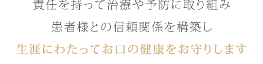 責任を持って治療や予防に取り組み、患者様との信頼関係を構築し、生涯にわたってお口の健康をお守りします。